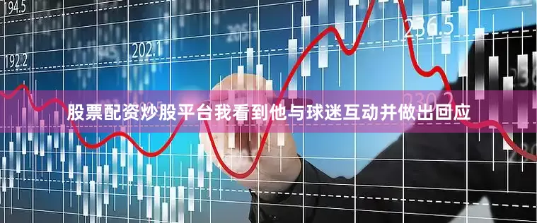 股票配资炒股平台我看到他与球迷互动并做出回应