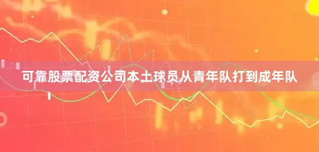 可靠股票配资公司本土球员从青年队打到成年队