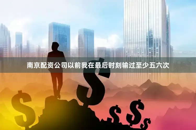 南京配资公司以前我在最后时刻输过至少五六次