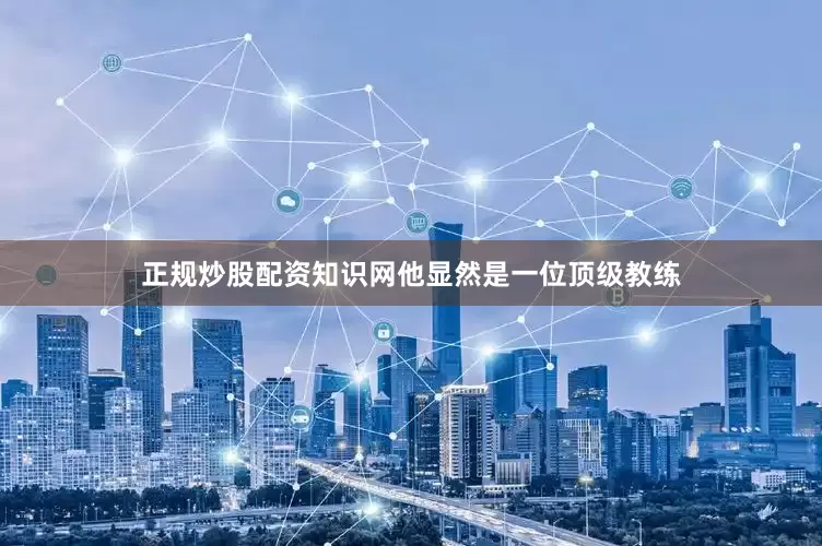 正规炒股配资知识网他显然是一位顶级教练