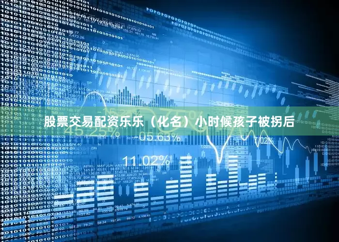 股票交易配资乐乐（化名）小时候孩子被拐后