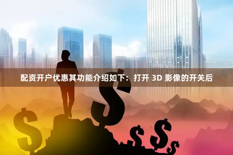 配资开户优惠其功能介绍如下：打开 3D 影像的开关后
