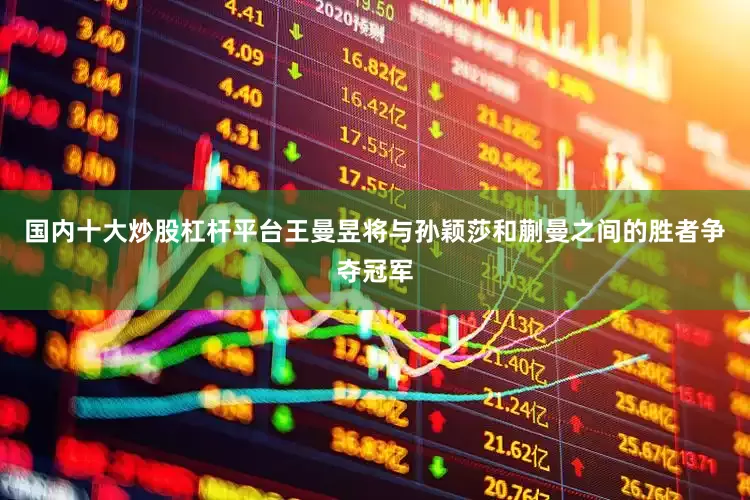 国内十大炒股杠杆平台王曼昱将与孙颖莎和蒯曼之间的胜者争夺冠军