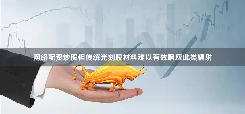 网络配资炒股但传统光刻胶材料难以有效响应此类辐射