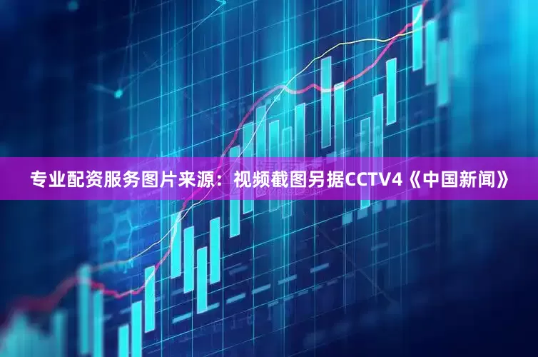 专业配资服务图片来源：视频截图　　另据CCTV4《中国新闻》