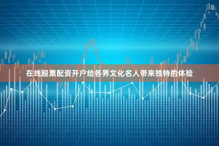 在线股票配资开户给各界文化名人带来独特的体验