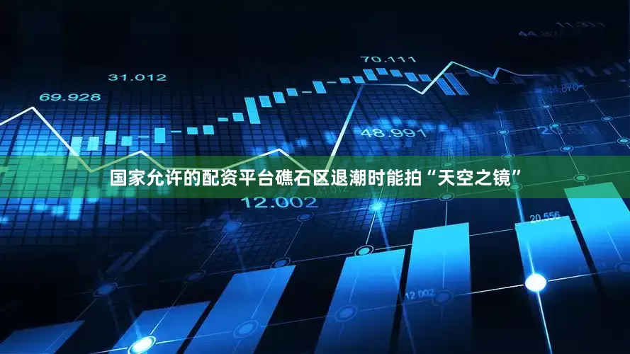 国家允许的配资平台礁石区退潮时能拍“天空之镜”