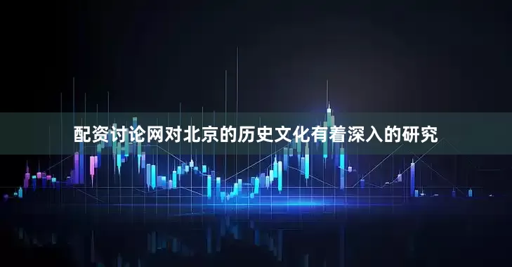配资讨论网对北京的历史文化有着深入的研究