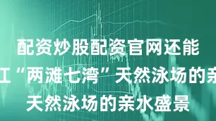 配资炒股配资官网还能饱览赣江“两滩七湾”天然泳场的亲水盛景