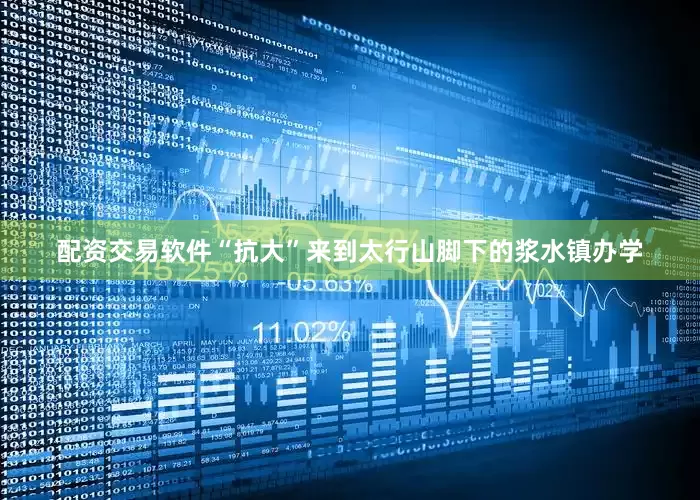 配资交易软件“抗大”来到太行山脚下的浆水镇办学