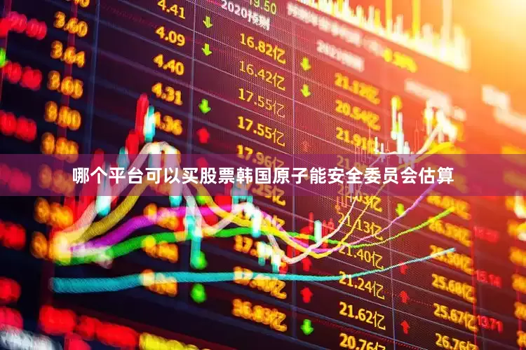 哪个平台可以买股票韩国原子能安全委员会估算