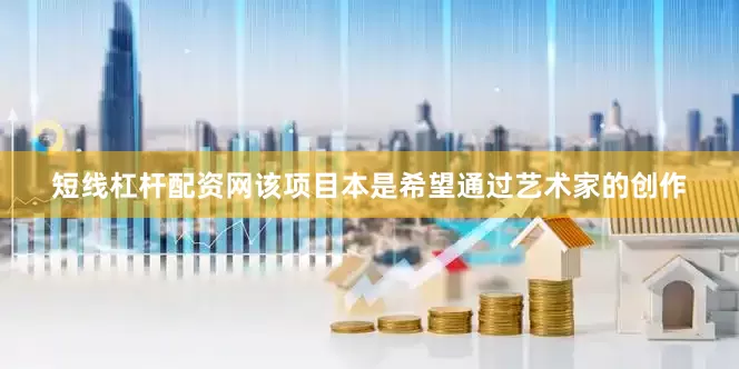 短线杠杆配资网　　该项目本是希望通过艺术家的创作