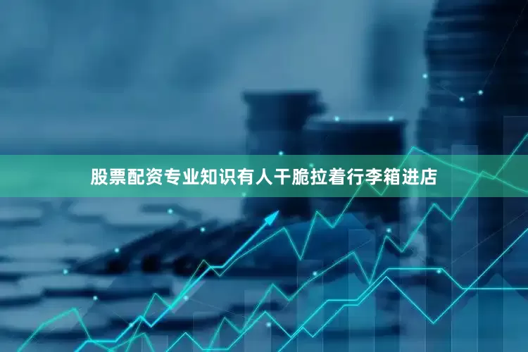 股票配资专业知识有人干脆拉着行李箱进店