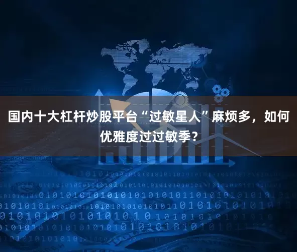 国内十大杠杆炒股平台“过敏星人”麻烦多，如何优雅度过过敏季？