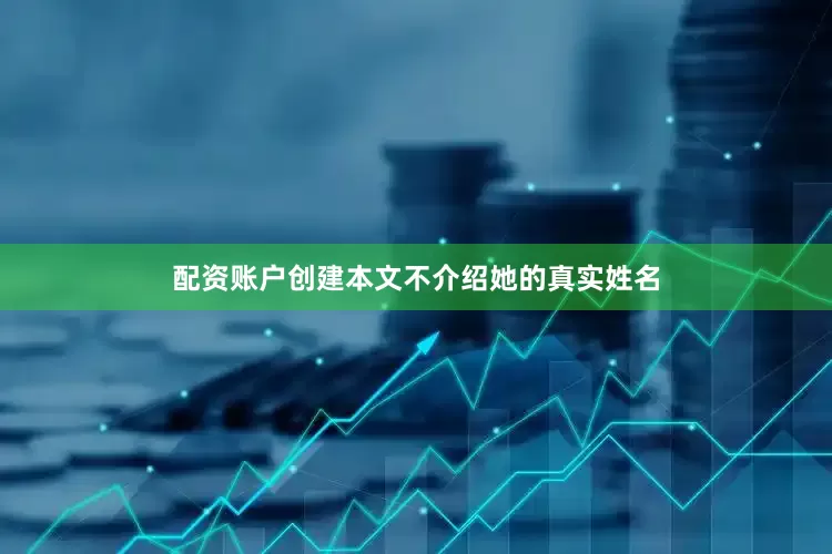 配资账户创建本文不介绍她的真实姓名