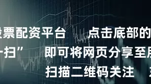 靠谱股票配资平台      点击底部的“发现”     使用“扫一扫”     即可将网页分享至朋友圈                            扫描二维码关注    东方财富官网微信                                                                        沪股通             深股通           