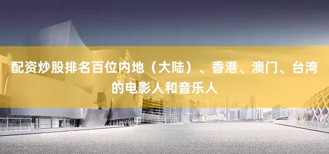 配资炒股排名百位内地（大陆）、香港、澳门、台湾的电影人和音乐人