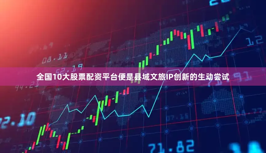 全国10大股票配资平台便是县域文旅IP创新的生动尝试
